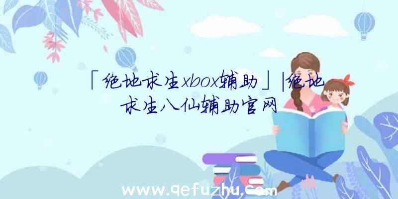 「绝地求生xbox辅助」|绝地求生八仙辅助官网
